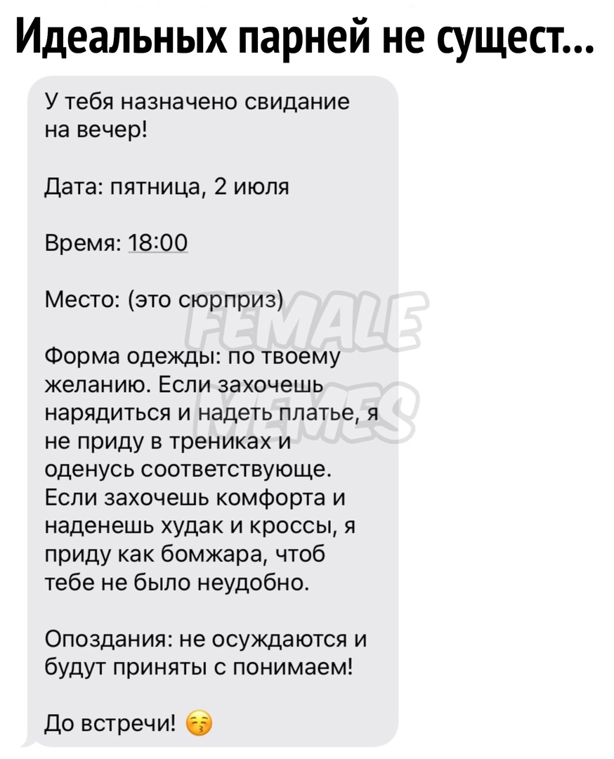 Идеальных парней не сущест У тебя назначено свидание на вечер Дата пятница 2 июля Время 1800 Место это сюрприз Форма одежды по твоему желанию Еспи захочешь нарядиться и надеть платье я не приду в трениках и оденусь соответствующе Если захочешь комфорта и наденешь худак и кроссы я приду как бомжара чтоб тебе не было неудобно Опоздания не осуждаются и будут приняты с понимаем До встречи О