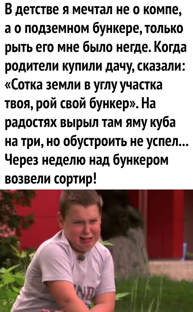 В детстве я мечтал не о компе а о подземном бункере только рыть его мне было негде Когда родители купили дачу сказали Сотка земли в углу участка твоя рой свой бункер На радостях вырыл там яму куба на три но обустроить не успел Через неделю над бункером возвели сортир