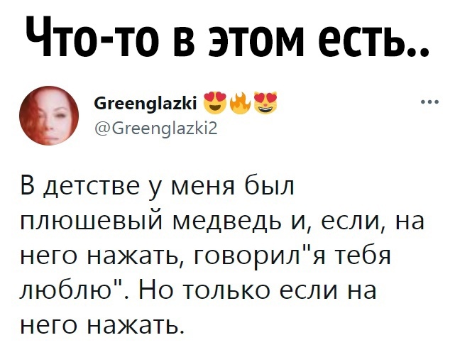 Что то в этом есть _ 6гееп9а2і Сгееп9іа2Кі2 В детстве у меня был плюшевый медведь и если на него нажать говориля тебя люблю Но только если на него нажать