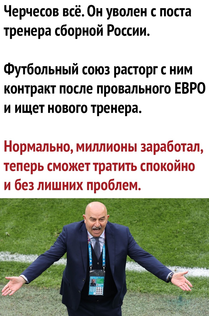 Черчесов всё. Он уволен с поста тренера сборной россии. Футбольный союз расторг с ним контракт после провального евро и ищет нового тренера. Нормально, миллионы заработал, теперь сможет тратить спокойно и без лишних проблем.