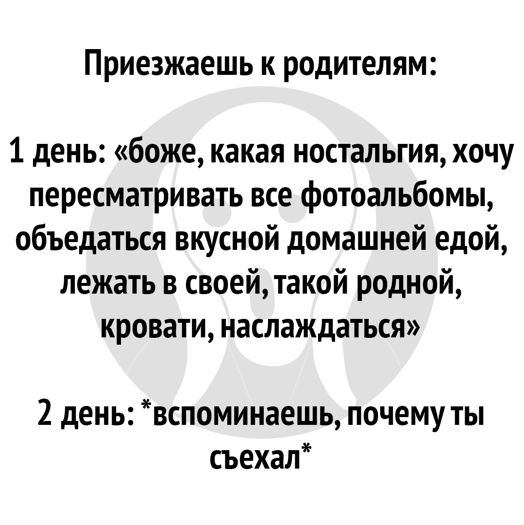 приезжаешь К РОДИТЕЛЯМ 1 день боже какая ностальгия хочу пересматривать все фотоальбомы объедаться вкусной домашней едой лежать в своейтакой родной кровати наслаждаться 2 день вспоминаешь почему ты съехал
