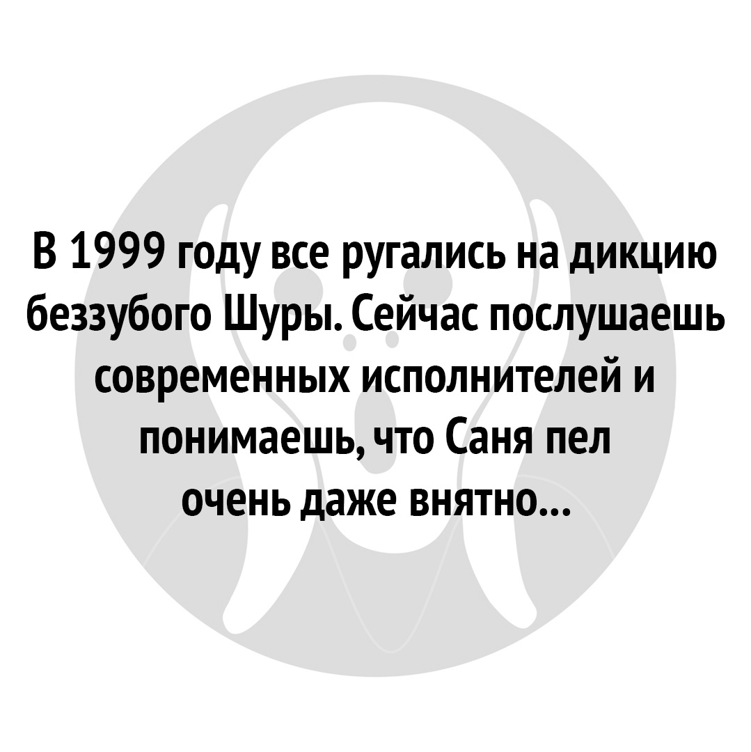 В 1999 году все ругались на дикцию беззубого Шуры Сейчас послушаешь современных исполнителей и понимаешь что Саня пел очень даже внятно