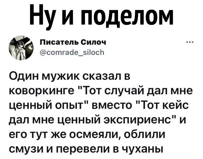 Ну и поделом Писатель Сипоч сотгасіе_зіосп Один мужик сказал в коворкинге Тот случай дал мне ценный опыт вместо Тот кейс дал мне ценный экспириенс и его тут же осмеяпи облили смузи и перевели в чуханы