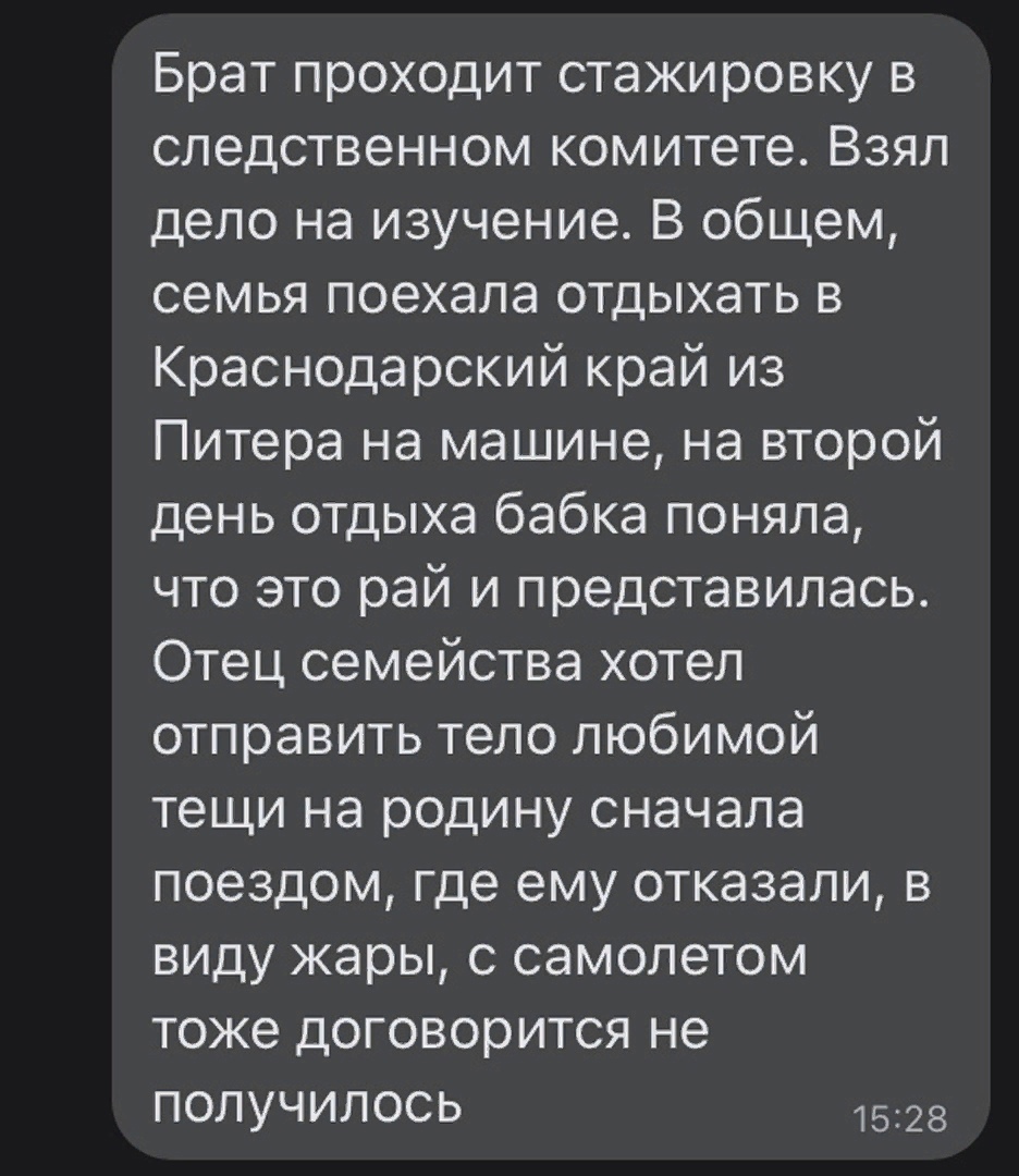 Брат проходит стажировку в следственном комитете Взял дело на изучение В общем семья поехала отдыхать в Краснодарский край из Питера на машине на второй день отдыха бабка поняла что это рай и представилась Отец семейства хотел отправить тело любимой тещи на родину сначала поездом где ему отказали в виду жары с самолетом тоже договорится не получилось 1528