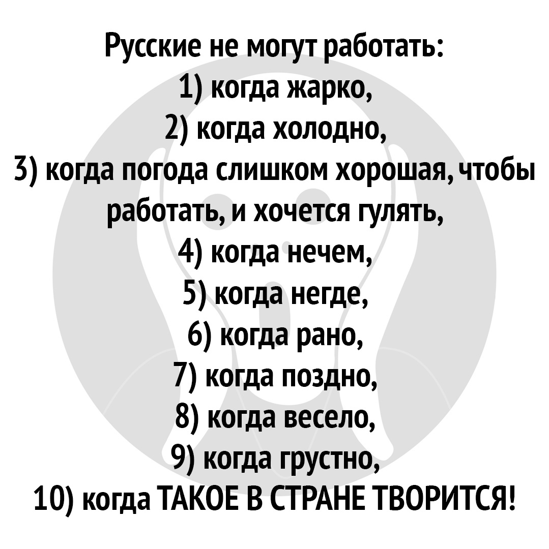Русские не могут работать: 1 когда жарко, 2 когда холодно, 3 когда погода слишком хорошая, чтобы работать, и хочется гулять, 4 когда нечем, 5 когда негде, 6 когда рано, 7 когда поздно, 8 когда весело, 9 когда грустно, 10 когда такое в стране творится!