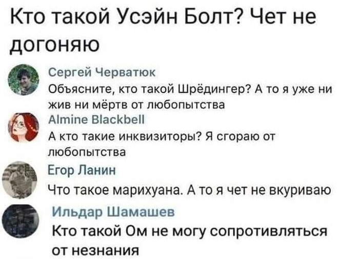 Кто такой Усэйн Болт Чет не догоняю Сергей Черватюк Объясните кто такой Шрёдингер А то я уже ни жив ни мёртв от любопытства Атіпе ВіасКЬеН А кто такие инквизиторы Я сгораю от любопытства Егор Ланин Что такое марихуана А то я чет не вкуриваю Ильдар Шамашев Кто такой Ом не могу сопротивляться ОТ НЕЗНЗНИЯ