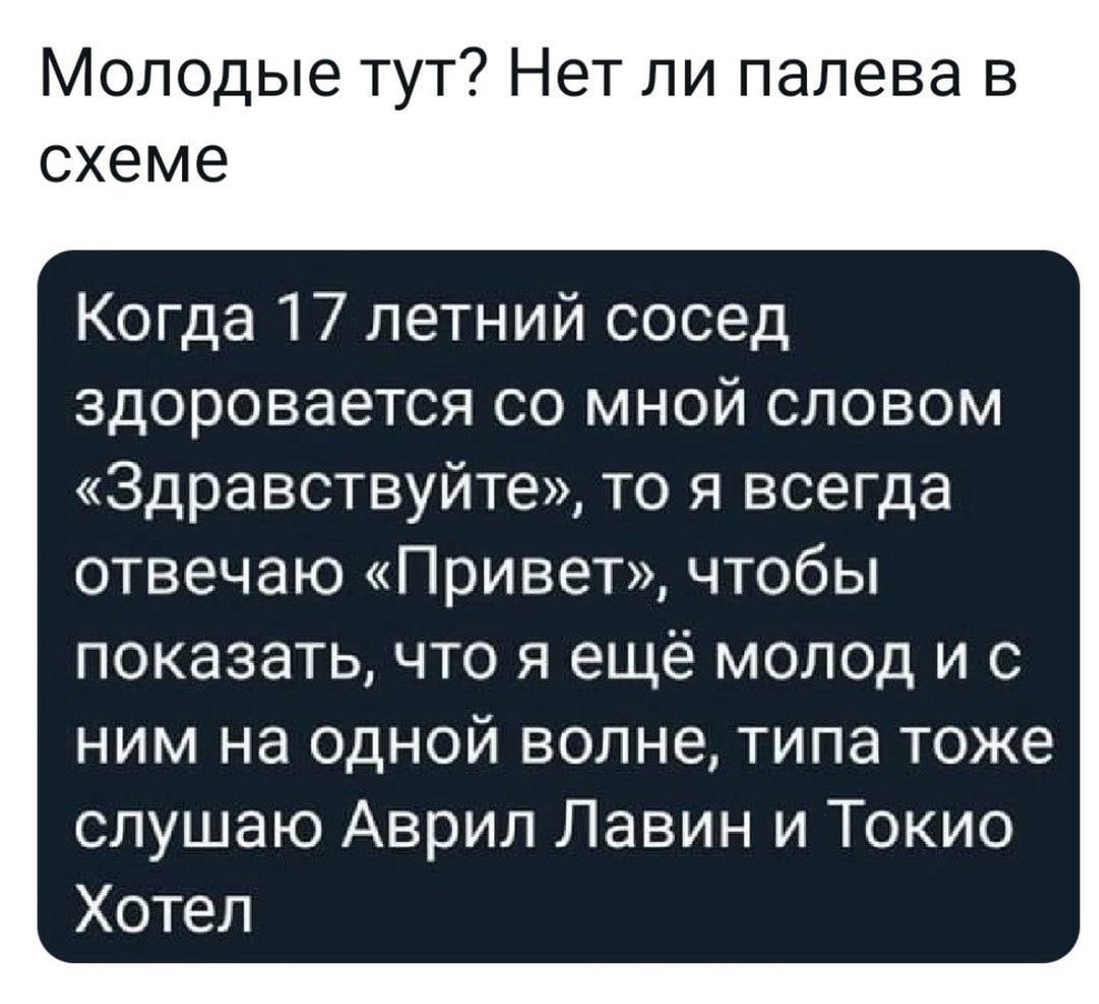Молодые тут Нет ли палева в схеме Когда 17 летний сосед здоровается со мной словом Здравствуйте то я всегда отвечаю Привет чтобы показать что я ещё молод и с ним на одной волне типа тоже слушаю Аврил Лавин и Токио Хотел