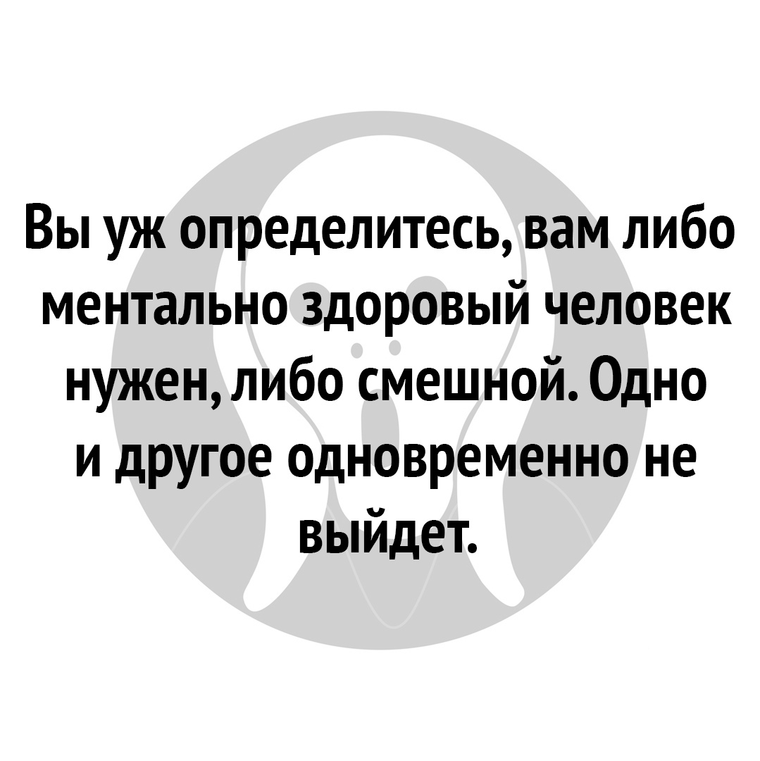 Вы уж определитесь вам либо ментально здоровый человек нужен либо смешной Одно и другое одновременно не выйдет