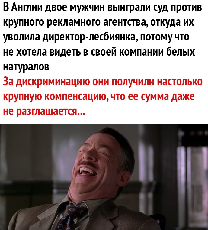 В Англии двое мужчин выиграли суд против крупного рекламного агентства откуда их уволила директор лесбиянка потому что не хотела видеть в своей компании белых натуралов За дискриминацию они получили настолько КРУПНУЮ КОМПЕНСЗЦИЮ ЧТО ее СУММВ даже не РВЗГЛЗШЗЁТСЯ