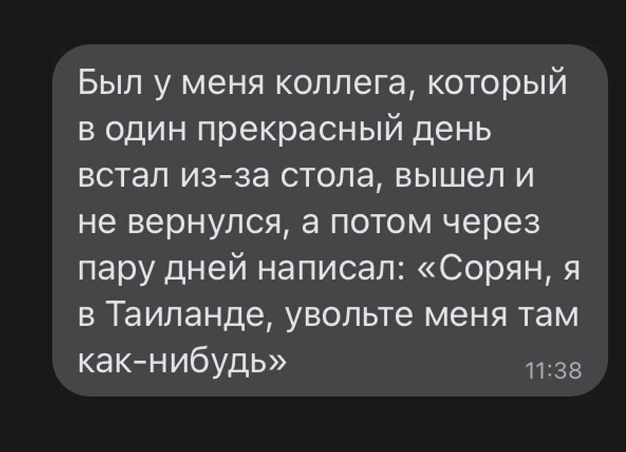 Был у меня коллега который в один прекрасный день встал изза стола вышел и не вернулся а потом через пару дней написал Сорян я в Таиланде увольте меня там какнибудь 1138