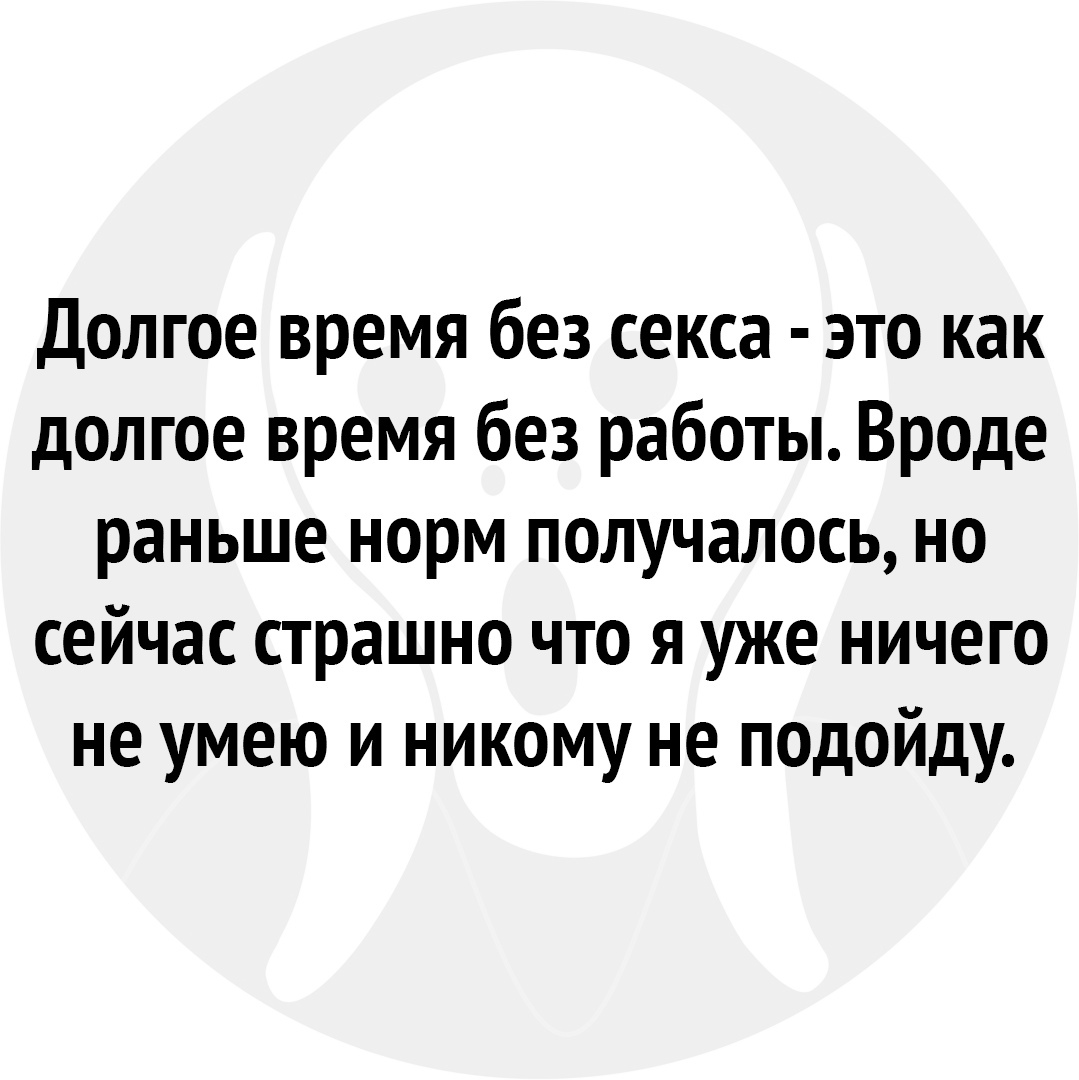 Долгое время без секса это как долгое время без работы Вроде раньше норм получалось но сейчас страшно что я уже ничего не умею и никому не подойду