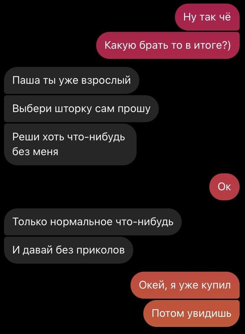 Паша ты уже взрослый Выбери шторку сам прошу Реши хоть что нибудь без меня Только нормальное что нибудь И давай без приколов