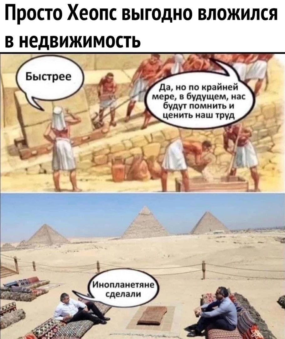 Просто Хеопс выгодно вложился в недвижимость да но по крайней мере в будущем нас будут помнить и ценить наш труд