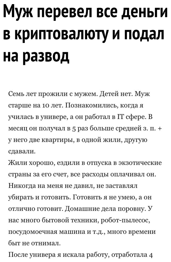 Муж перевел все деньги в криптовалюту и подал на развод Семь лет прожили с мужем Детей нет Муж старше на 10 лет Познакомились когда я училась в универе а он работал в П сфере В месяц он получал в 5 раз больше средней 3 п у него две квартиры в одной жили другую сдавали Жили хорошо ездили в отпуска в экзотические страны за его счет все расходы оплачивал он Никогда на меня не давил не заставлял убира