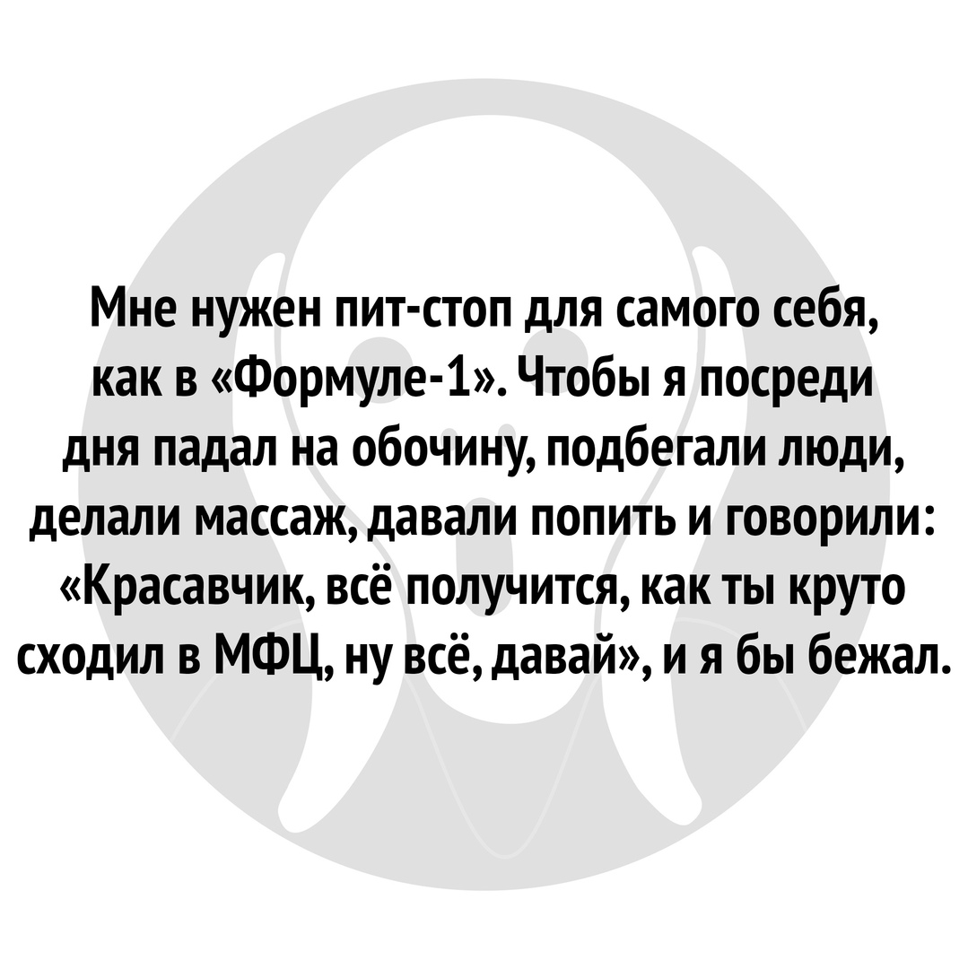 Мне нужен пит стоп для самого себя как в Формуле 1 Чтобы я посреди дня падал на обочину подбегали люди делали массаж давали попить и говорили Красавчик всё получится как ты круто сходил в МФЦ ну всё давай и я бы бежал