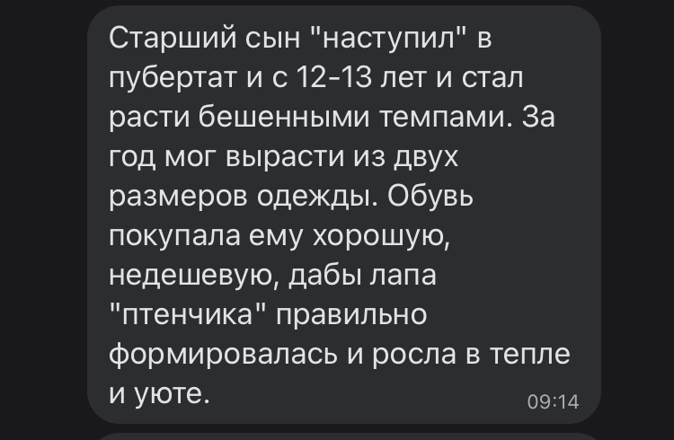 Старший сын наступил в пубертат и с 1213 лет и стал расти бешенными темпами За год мог вырасти из двух размеров одежды Обувь покупала ему хорошую недешевую дабы папа птенчика правильно формировалась и росла в тепле И УЮТе 0914