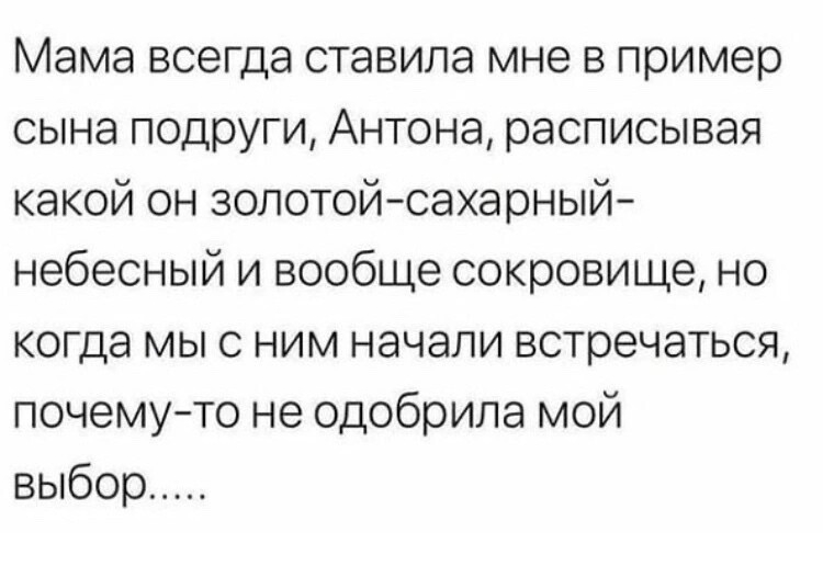 Мама всегда ставила мне в пример сына подруги Антона расписывая какой он золотойсахарный небесный и вообще сокровище но когда мыс ним начали встречаться почемуто не одобрила мой выбор