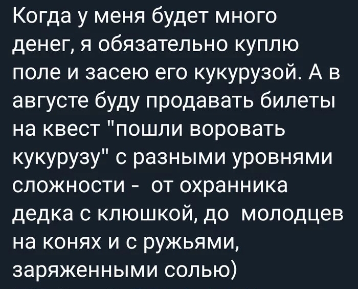 Когда у меня будет много денег я обязательно куплю поле и засею его кукурузой А в августе буду продавать билеты на квест пошли воровать кукурузу с разными уровнями сложности от охранника дедка с клюшкой до молодцев на конях и с ружьями заряженными солью