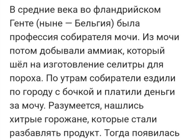 В средние века во фландрийском Генте ныне Бельгия была профессия собирателя мочи Из мочи потом добывали аммиак который шёл на изготовление селитры для пороха По утрам собиратели ездили по городу с бочкой и платили деньги за мочу Разумеется нашлись хитрые горожане которые стали разбавлять продукт Тогда появилась