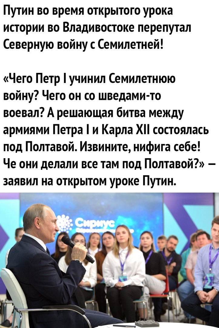 Путин во время открытого урока истории во Владивостоке перепутал Северную войну с Семилетней Чего Петр учинил Семилетнюю войну Чего он со шведами то воевал А решающая битва между армиями Петра и Карла Х состоялась под Полтавой Извините нифига себе Че они делали все там под Полтавой заявил на открытом уроке Путин