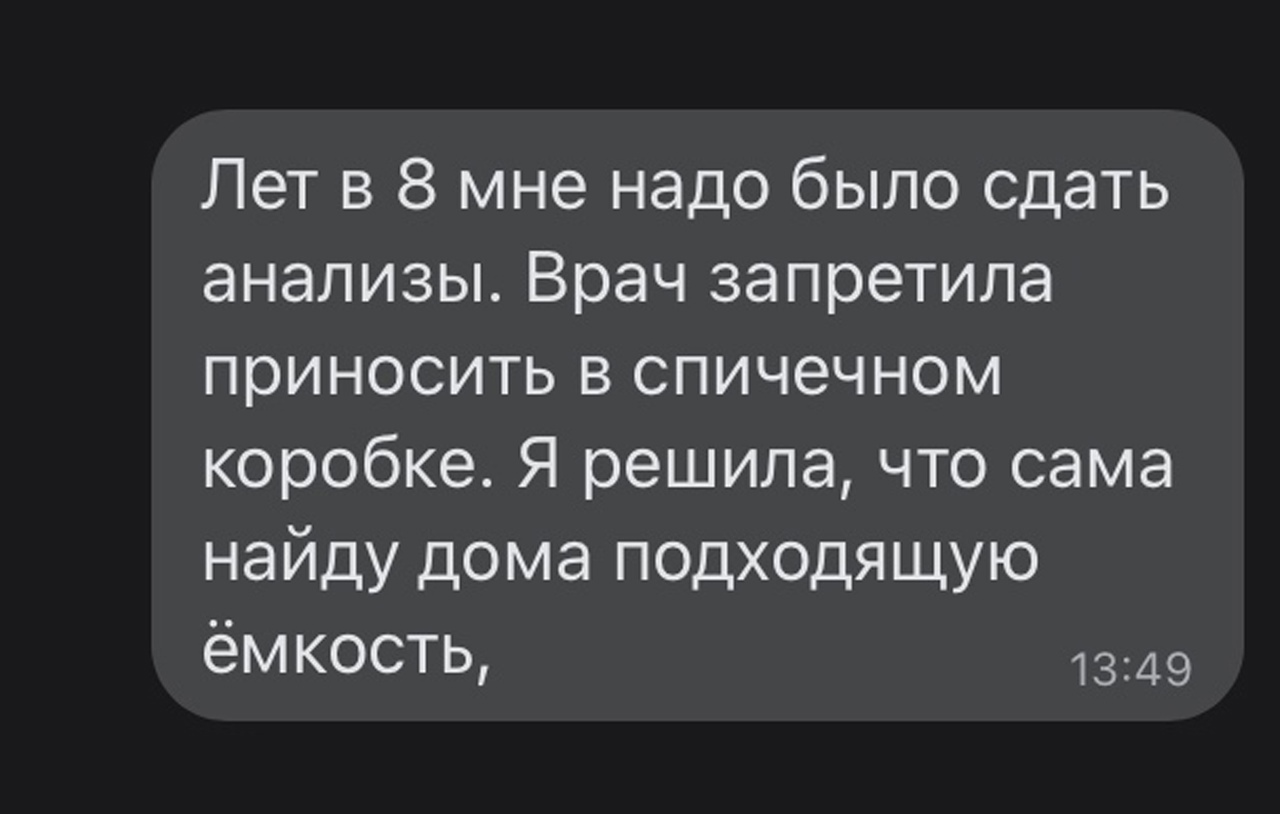 Лет в 8 мне надо было сдать анализы Врач запретила приносить в спичечном коробке Я решила что сама найду дома подходящую ёмкость 1349
