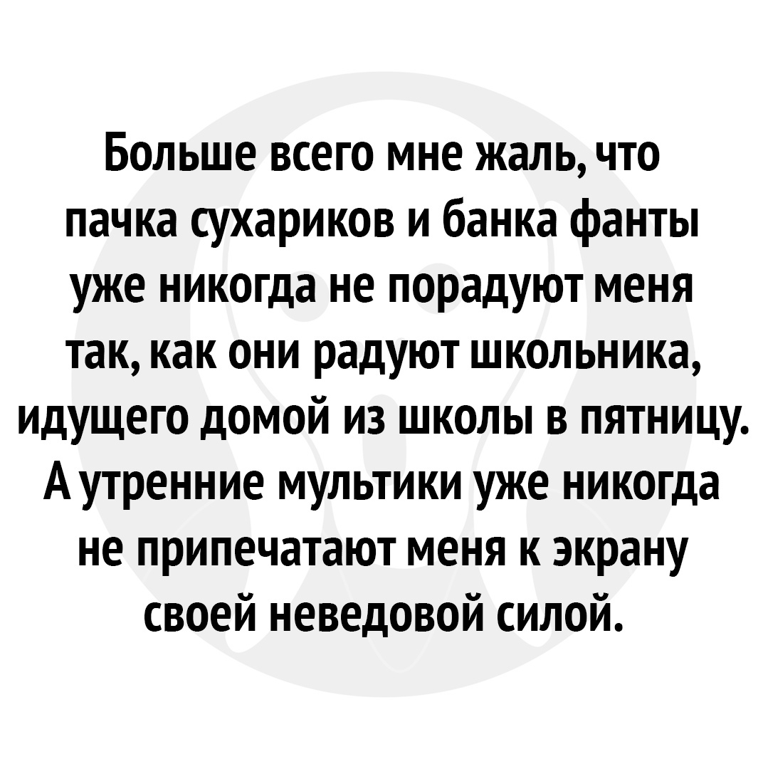 Больше всего мне жаль что пачка сухариков и банка фанты уже никогда не порадуют меня так как они радуют школьника идущего домой из школы в пятницу Аутренние мультики уже никогда не припечатают меня к экрану своей неведовой силой