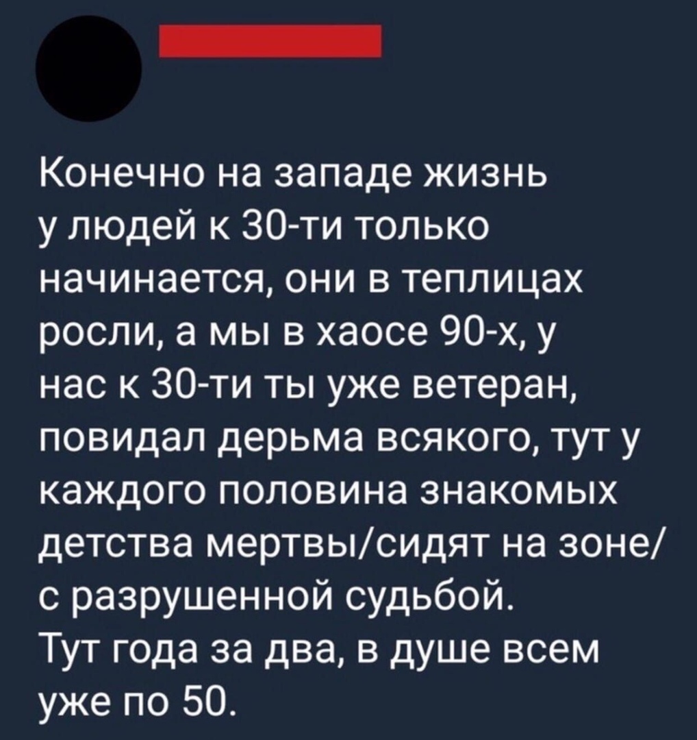 Конечно на западе жизнь у людей к 30 ти только начинается они в теплицах росли а мы в хаосе 90 х у нас к 30ти ты уже ветеран повидал дерьма всякого тут у каждого половина знакомых детства мерТВЫСИДЯТ на зоне с разрушенной судьбой Тут года за два в душе всем уже по 50