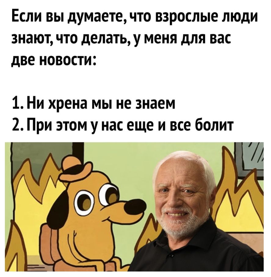 Если вы думаете что взрослые люди знают что делатьу меня для вас две новости 1 Ни хрена мы не знаем 2 При этом у нас еще и все болит