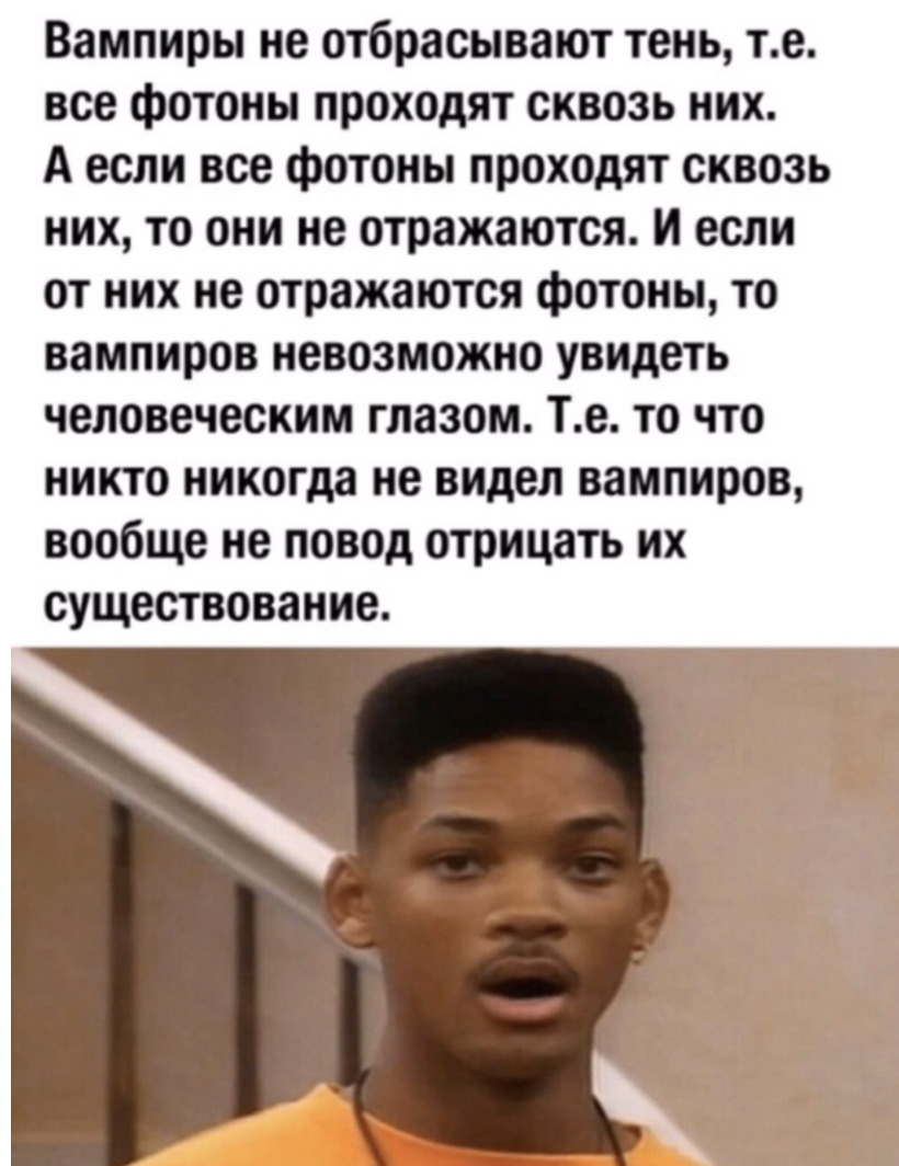 Вампиры не отбрасывают тень те все фотоны проходят сквозь них А если все фотоны проходят сквозь них то они не отражаются И если от них не отражаются фотоны то вампиров невозможно увидеть человеческим глазом Те то что никто никогда не видел вампиров вообще не повод отрицать их существование