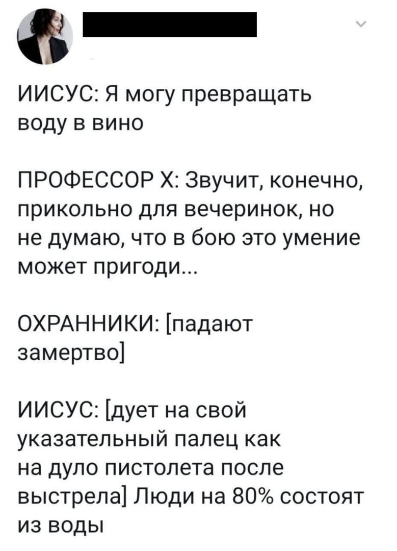 ИИСУС Я могу превращать воду в вино ПРОФЕССОР Х Звучит конечно прикольно для вечеринок но не думаю что в бою это умение может пригоди ОХРАННИКИ падают замертво ИИСУС дует на свой указательный палец как на дуло пистолета после выстрела Люди на 80 состоят из воды