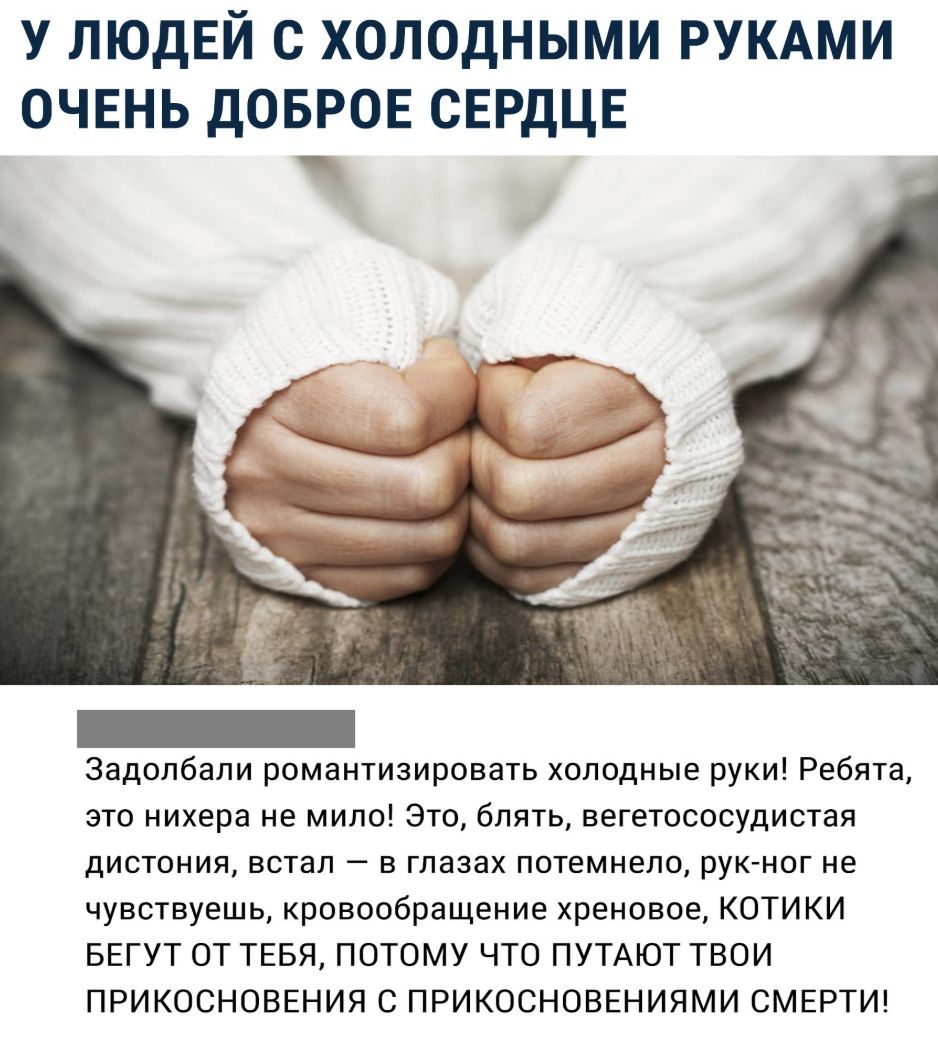 У ЛЮДЕЙ С ХОЛОДНЫМИ РУКАМИ ОЧЕНЬ дОБРОЕ СЕРДЦЕ Задолбали романтизировать холодные руки Ребята это нихера не мило Это блять вегетососудистая дистония встал в глазах потемнело рук ног не чувствуешь кровообращение хреновое КОТИКИ БЕГУТ ОТ ТЕБЯ ПОТОМУ ЧТО ПУТАЮТ ТВОИ ПРИКОСНОВЕНИЯ С ПРИКОСНОВЕНИЯМИ СМЕРТИ