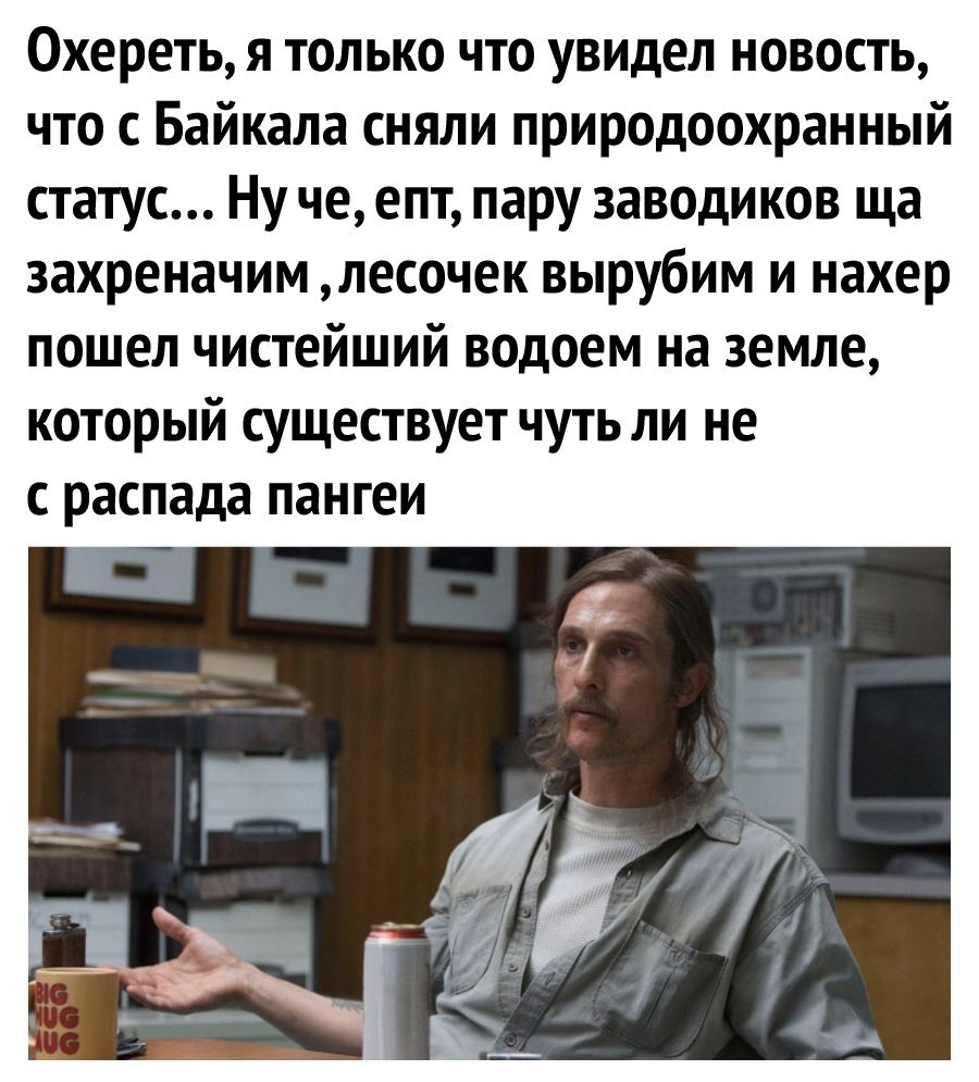 0хереть я только что увидел новость что с Байкала сняли природоохранный статус Ну че епт пару заводиков ща захреначим лесочек вырубим и нахер пошел чистейший водоем на земле который существует чуть ли не с распада пангеи