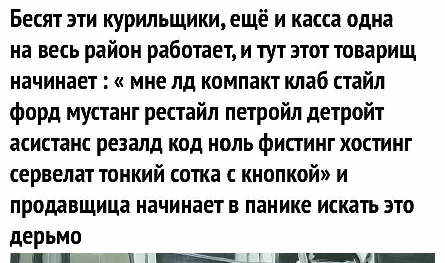 Бесят эти курильщики ещё и касса одна на весь район работает и тут этот товарищ начинает мне лд компакт клаб стайл форд мустанг рестайл петройл детройт асистанс резалд код ноль фистинг хостинг сервелат тонкий сотка с кнопкой и продавщица начинает в панике искать это дерьмо 1 аЁЁУ__