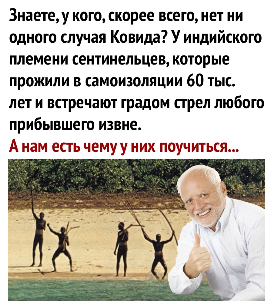 Знаетеу кого скорее всего нет ни одного случая Ковида У индийского племени сентинельцев которые прожили в самоизоляции 60 тыс лет и встречают градом стрел любого прибывшего извне А вам есть чекгру торчитвсе