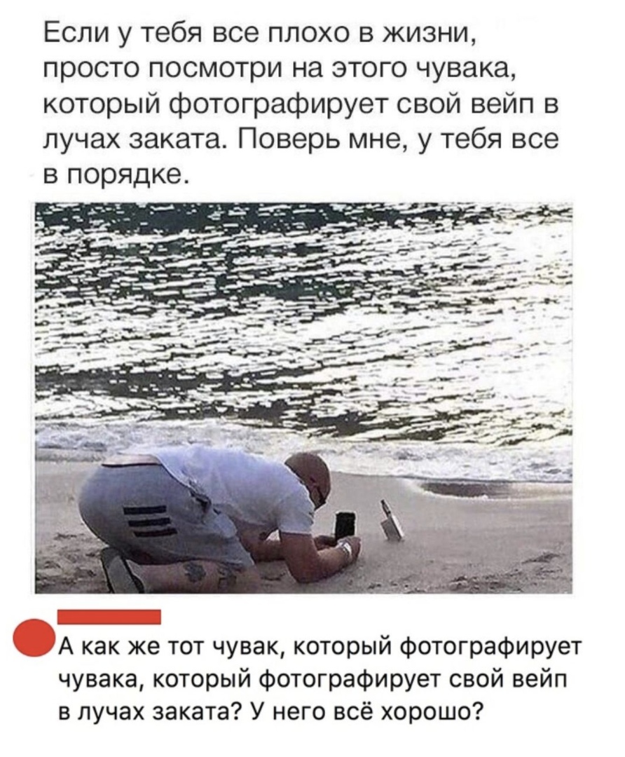 Если у тебя все плохо в жизни просто посмотри на этого чувака который фотографирует свой вейп в лучах заката Поверь мне у тебя все в порядке А как же тот чувак который фотографирует чувака который фотографирует свой вейп в лучах заката У него всё хорошо