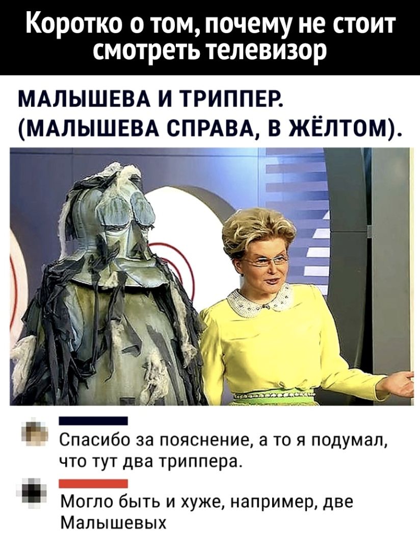 Коротко о том почему не стоит смотреть телевизор МАЛЫШЕВА И ТРИППЕР МАЛЫШЕВА СПРАВА В ЖЁЛТОМ _ Р Спасибо за пояснение а то я подумал что тут два триппера _ Могло быть и хуже например две Малышевых