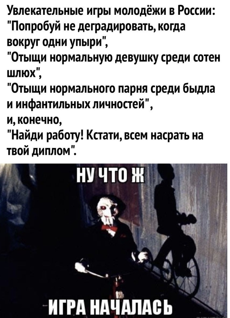 Увлекательные игры молодёжи в России Попробуй не деградировать когда вокруг одни упыри Отыщи нормальную девушку среди сотен шлюх Отыщи нормального парня среди быдла и инфантильных личностей и конечно Найди работу Кстати всем насрать на твой диплом иггд ндёшдеь