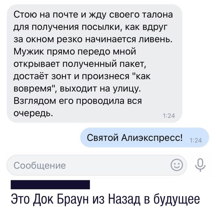 Стою на почте и жду своего талона для получения посылки как вдруг за окном резко начинается ливень Мужик прямо передо мной открывает полученный пакет достаёт зонт и произнеся как вовремяйвьжодитнаулицу Взглядом его проводила вся очередь Святой Алиэкспресс т Сообщение _ Это Док Браун из Назад в будущее