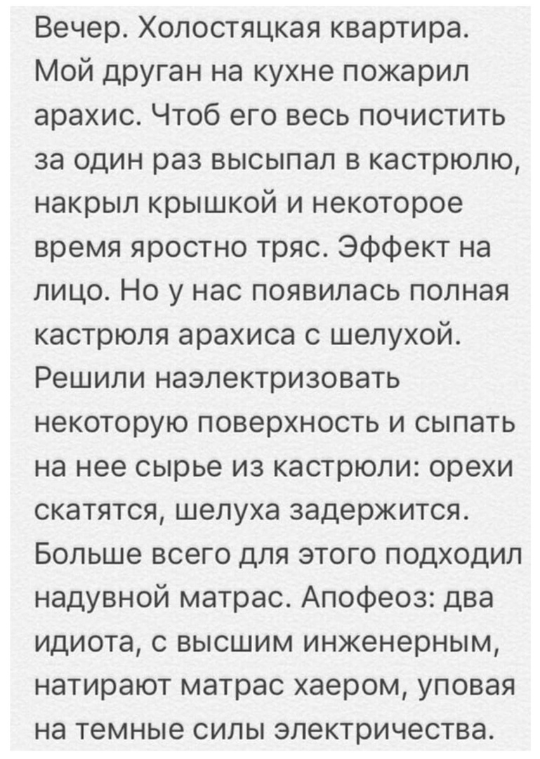 Вечер Холостяцкая квартира Мой друган на кухне пожарил арахис Чтоб его весь почистить за один раз высыпал в кастрюлю накрыл крышкой и некоторое время яростно тряс Эффект на лицо Но у нас появилась полная кастрюля арахиса с шелухой Решили наэлектризовать некоторую поверхность и сыпать на нее сырье из кастрюли орехи скатятся шелуха задержится Больше всего для этого подходил надувной матрас Апофеоз д