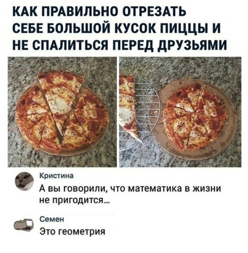 КАК прдвильно отрвздть СЕБЕ БОЛЬШОЙ кусок пиццы и не сПАлиться ПЕРЕД друзьями Кристина А ВЫ ГОВОРИЛИ ЧТО МЗТЕМЗТИКЗ В ЖИЗНИ не ПРИГОДИТСЯ Семен Ф Это геометрия