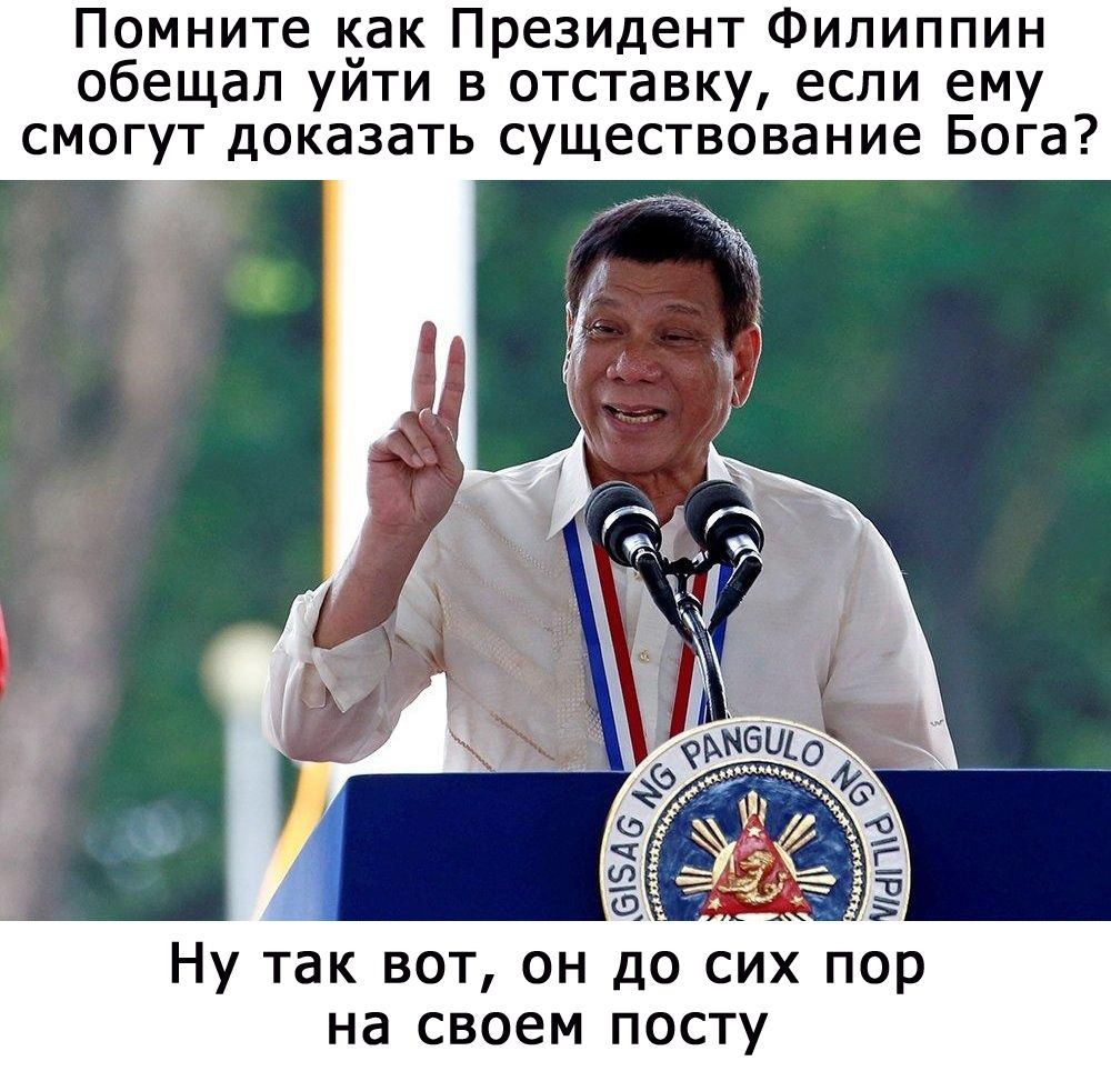 Помните ак Президент Филиппин обещал уити в отставку если ему смогут доказать существование Бога Ну так вот он до сих пор на своем посту