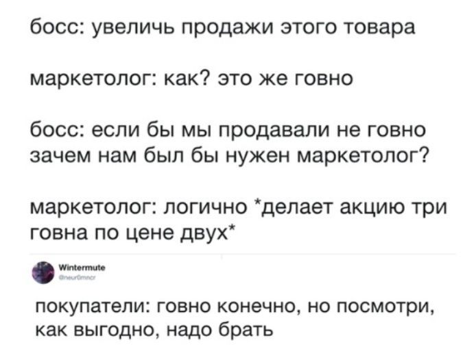 бОССЗ УВЭЛИЧЬ продажи ЭТОГО Товара МЗРКЭТОЛОГ как ЭТО же ГОВНО босс если бы мы продавали не говно зачем нам был бы нужен маркетолог маркетолог логично делает акцию три говна по цене двух ищи мм покупатели говно конечно но посмотри как выгодно надо брать