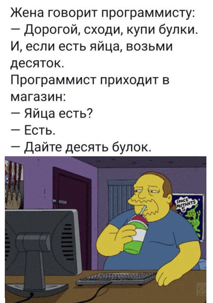 Жена говорит программисту Дорогой сходи купи булки И если есть яйца возьми десяток Программист приходит в магазин Яйца есть Есть Дайте десять булок