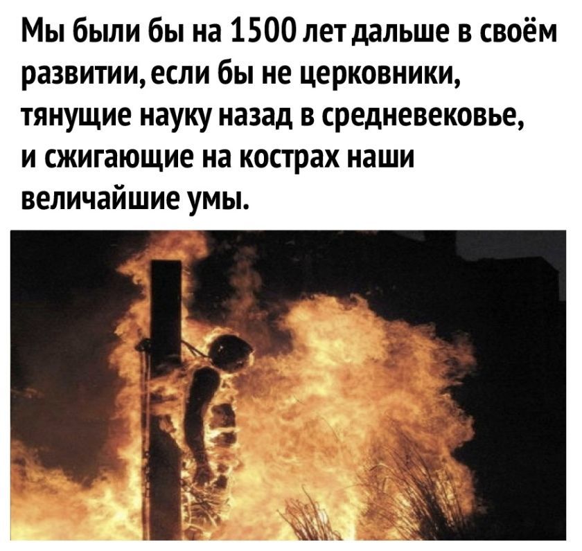 Мы были бы на 1500 лет дальше в своём развитииесли бы не церковники тянущие науку назад в средневековье и сжигающие на кострах наши величайшие умы