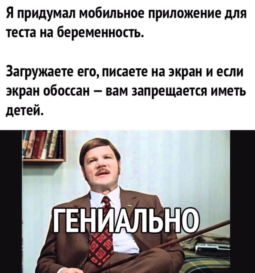 Я придумал мобильное приложение для теста на беременность Загружаете его писаете на экран и если экран обоссан вам запрещается иметь детей