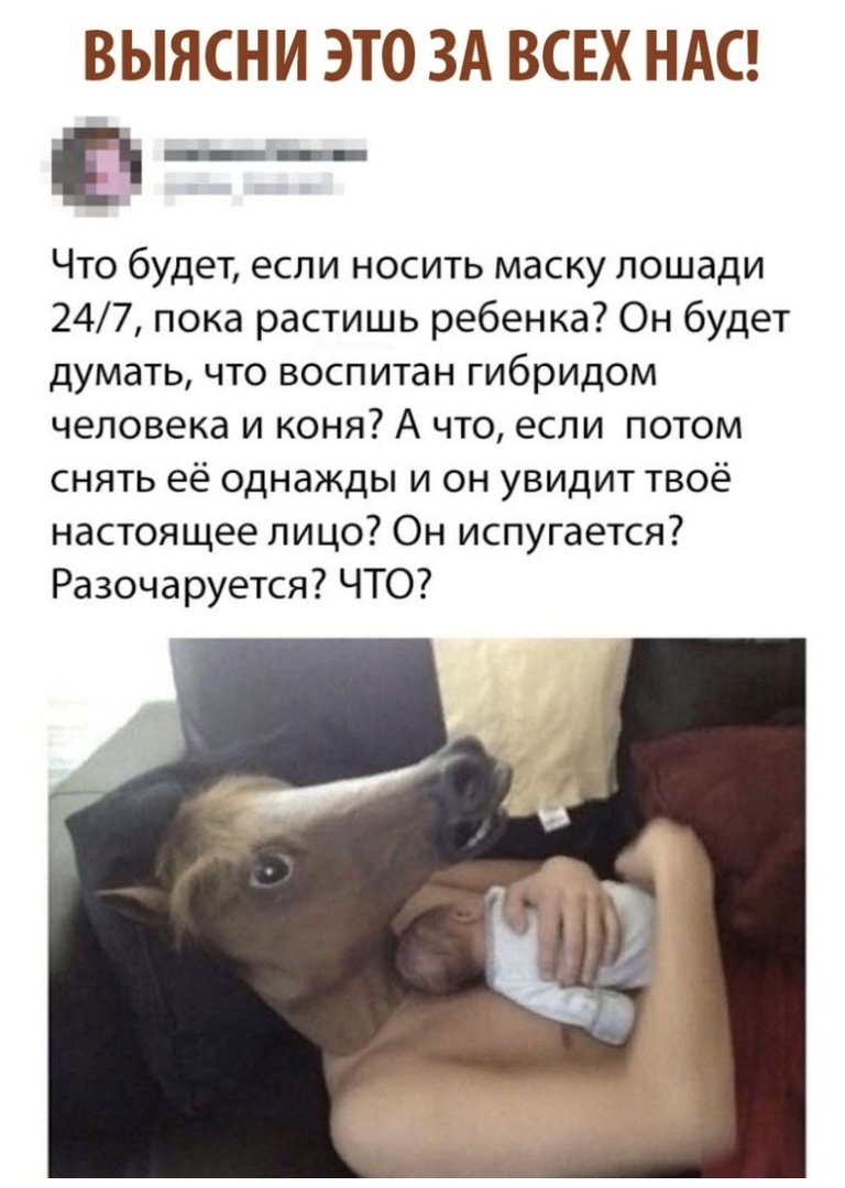 ВЫЯСНИ ЭТО ЗА ВСЕХ НАС _ Что будет если носить маску лошади 247 пока растишь ребенка Он будет думать что воспитан гибридом человека и коня А что если потом снять её однажды и он увидит твоё настоящее лицо Он испугается Разочаруется ЧТО