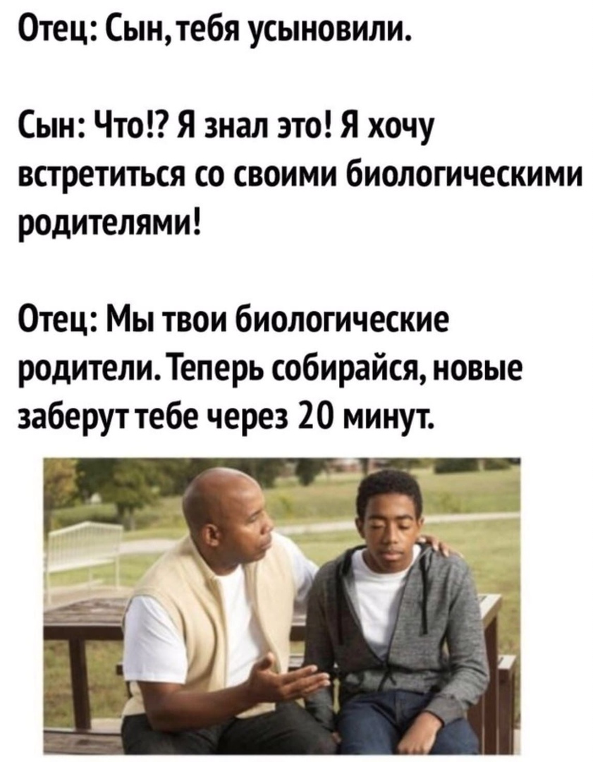 Отец Сынтебя усыновили Сын Что Я знал это Я хочу встретиться со своими биологическими родителями Отец Мы твои биологические родителиТеперь собирайся новые заберут тебе через 20 минут
