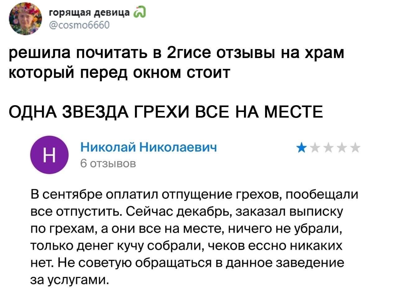 горящая девица Я Сёсоэгюбббб решила почитать в 2гисе отзывы на храм который перед окном стоит ОДНА ЗВЕЗДА ГРЕХИ ВСЕ НА МЕСТЕ Николай Николаевич 6 отзывов В сентябре оплатил отпущение грехов пообещали все отпустить Сейчас декабрь заказал выписку по грехам а они все на месте ничего не убрали только денег кучу собрали чеков ессно никаких нет Не советую обращаться в данное заведение за услугами