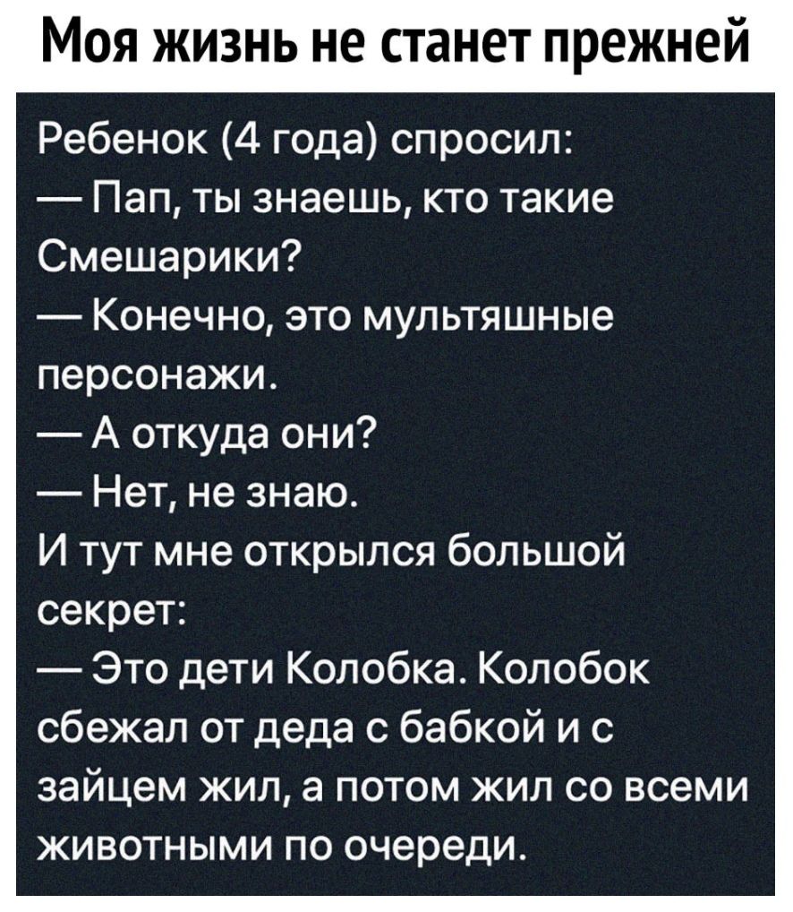 Моя жизнь не станет прежней Ребенок 4 года спросил Пап ты знаешь кто такие Смешарики Конечно это мультяшные персонажи А откуда они Нет не знаю И тут мне открылся большой секрет Это дети Колобка Колобок сбежал от деда с бабкой и с зайцем жил а потом жил со всеми животными по очереди