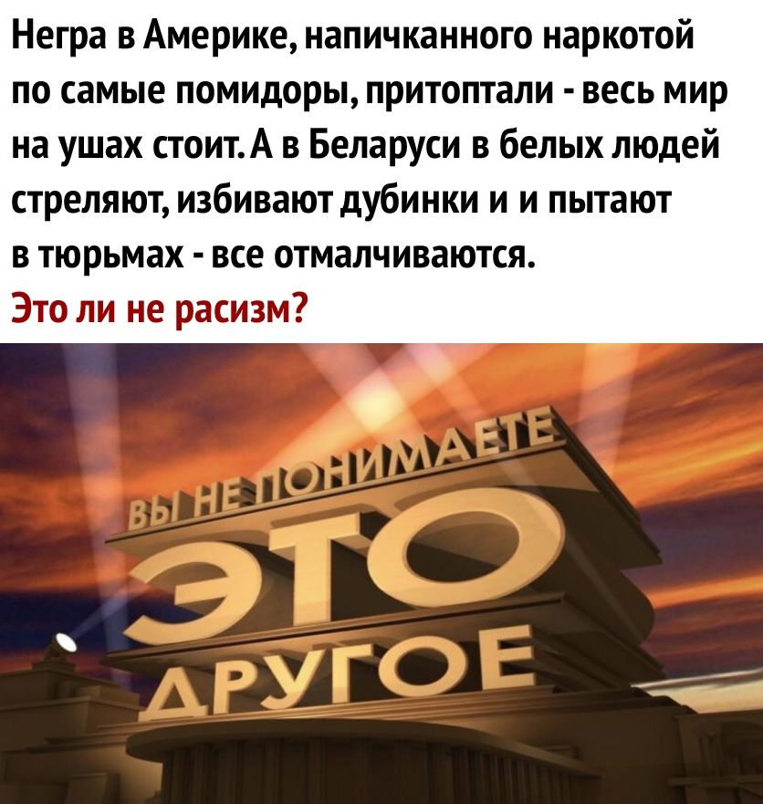 Негра в Америке напичканного наркотой по самые помидоры притоптали весь мир на ушах стоитА в Беларуси в белых людей стреляют избивают дубинки и и пытают в тюрьмах все отмалчиваются Это ли не расизм
